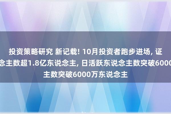 投资策略研究 新记载! 10月投资者跑步进场, 证券活跃东说念主数超1.8亿东说念主, 日活跃东说念主数突破6000万东说念主