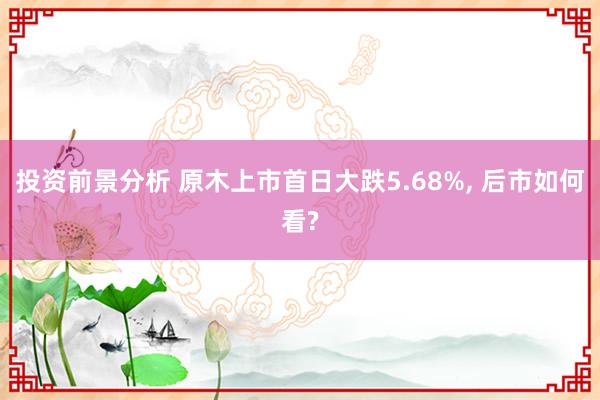 投资前景分析 原木上市首日大跌5.68%, 后市如何看?