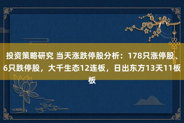 投资策略研究 当天涨跌停股分析：178只涨停股、6只跌停股，大千生态12连板，日出东方13天11板