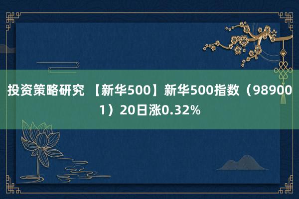 投资策略研究 【新华500】新华500指数（989001）20日涨0.32%