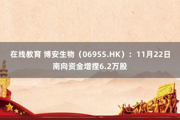 在线教育 博安生物（06955.HK）：11月22日南向资金增捏6.2万股