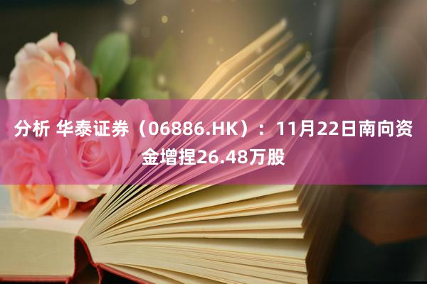 分析 华泰证券（06886.HK）：11月22日南向资金增捏26.48万股