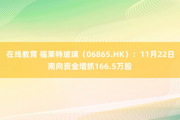 在线教育 福莱特玻璃（06865.HK）：11月22日南向资金增抓166.5万股