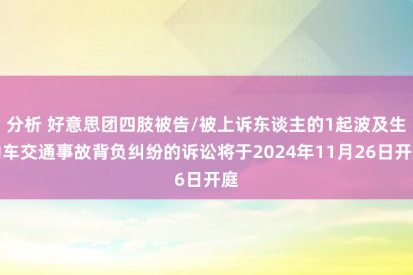 分析 好意思团四肢被告/被上诉东谈主的1起波及生动车交通事故背负纠纷的诉讼将于2024年11月26日开庭