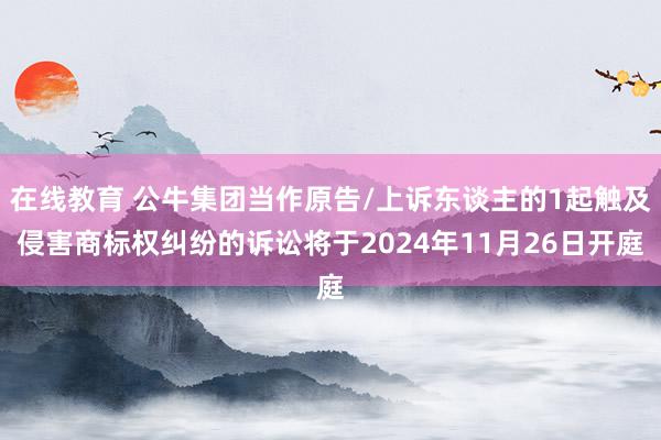 在线教育 公牛集团当作原告/上诉东谈主的1起触及侵害商标权纠纷的诉讼将于2024年11月26日开庭