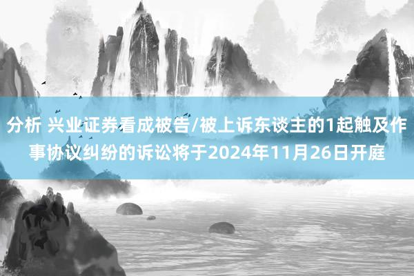 分析 兴业证券看成被告/被上诉东谈主的1起触及作事协议纠纷的诉讼将于2024年11月26日开庭