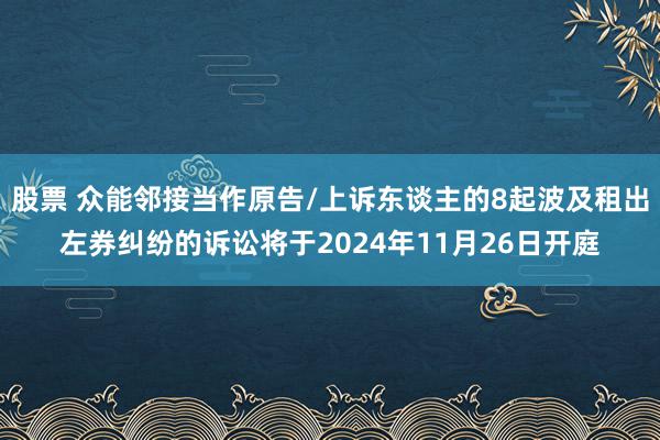 股票 众能邻接当作原告/上诉东谈主的8起波及租出左券纠纷的诉讼将于2024年11月26日开庭