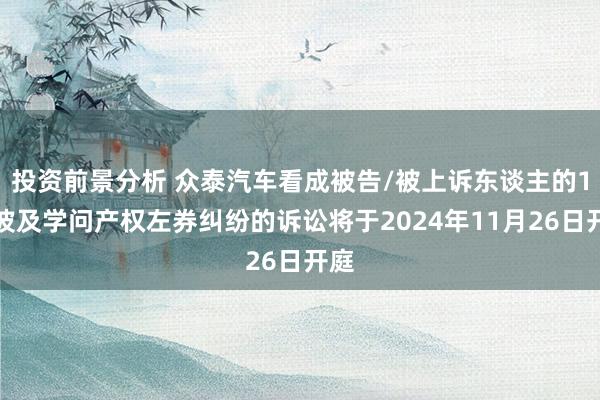 投资前景分析 众泰汽车看成被告/被上诉东谈主的1起波及学问产权左券纠纷的诉讼将于2024年11月26日开庭