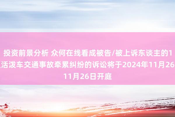 投资前景分析 众何在线看成被告/被上诉东谈主的1起触及活泼车交通事故牵累纠纷的诉讼将于2024年11月26日开庭