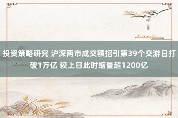 投资策略研究 沪深两市成交额招引第39个交游日打破1万亿 较上日此时缩量超1200亿