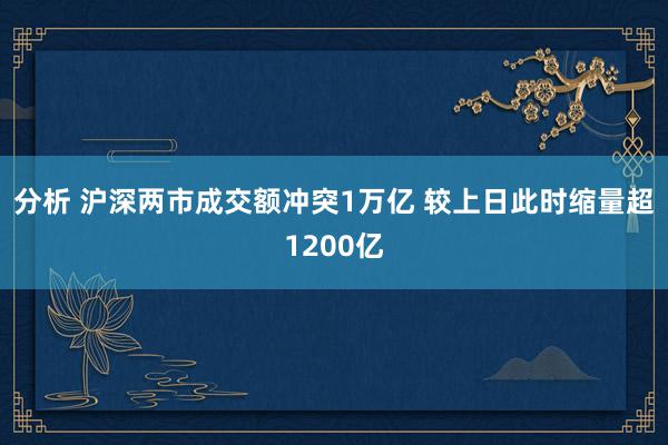 分析 沪深两市成交额冲突1万亿 较上日此时缩量超1200亿