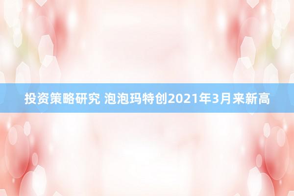 投资策略研究 泡泡玛特创2021年3月来新高