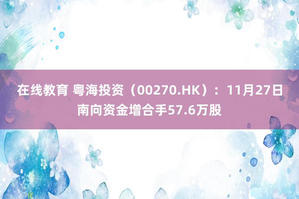 在线教育 粤海投资（00270.HK）：11月27日南向资金增合手57.6万股