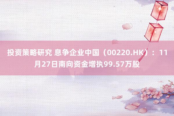 投资策略研究 息争企业中国（00220.HK）：11月27日南向资金增执99.57万股