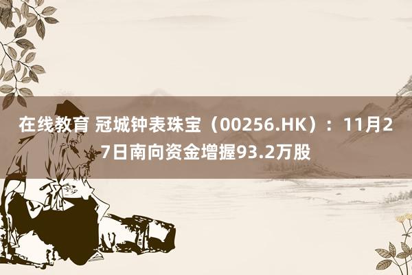 在线教育 冠城钟表珠宝（00256.HK）：11月27日南向资金增握93.2万股