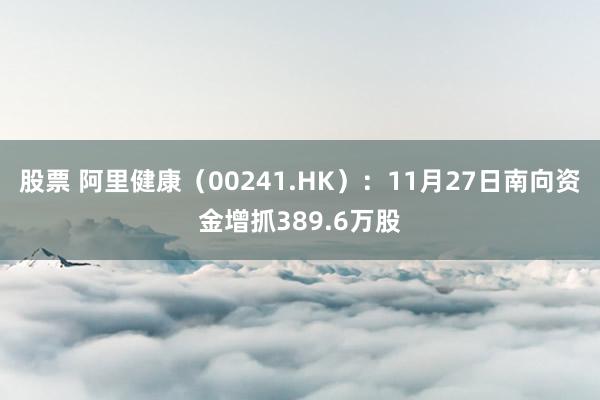 股票 阿里健康（00241.HK）：11月27日南向资金增抓389.6万股