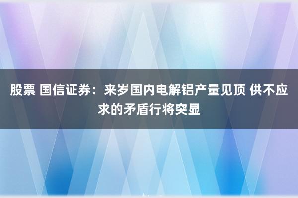 股票 国信证券：来岁国内电解铝产量见顶 供不应求的矛盾行将突显