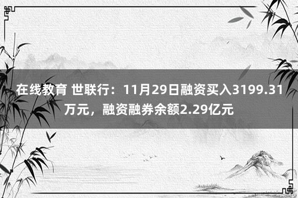 在线教育 世联行：11月29日融资买入3199.31万元，融资融券余额2.29亿元