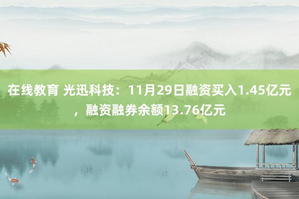 在线教育 光迅科技：11月29日融资买入1.45亿元，融资融券余额13.76亿元