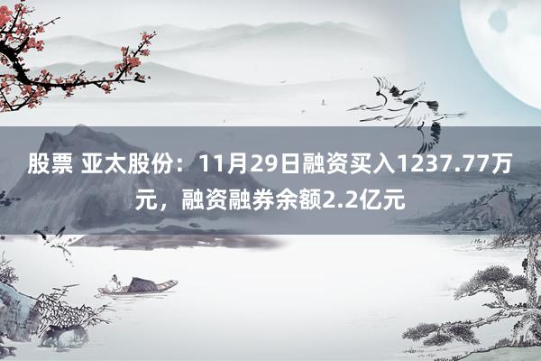 股票 亚太股份：11月29日融资买入1237.77万元，融资融券余额2.2亿元