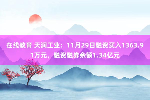 在线教育 天润工业：11月29日融资买入1363.91万元，融资融券余额1.34亿元