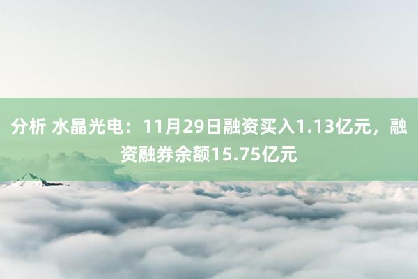 分析 水晶光电：11月29日融资买入1.13亿元，融资融券余额15.75亿元