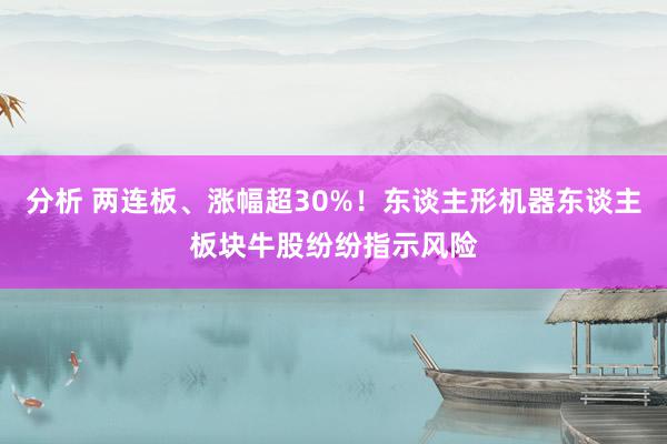 分析 两连板、涨幅超30%！东谈主形机器东谈主板块牛股纷纷指示风险