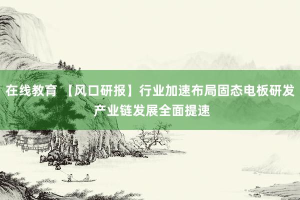 在线教育 【风口研报】行业加速布局固态电板研发 产业链发展全面提速