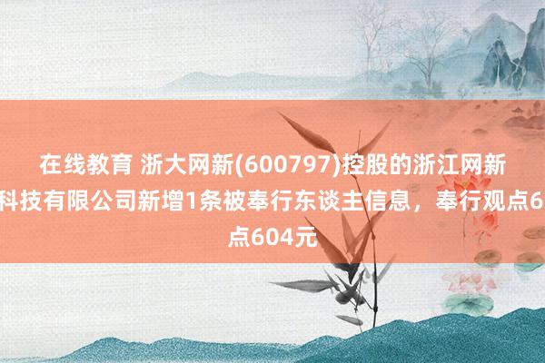 在线教育 浙大网新(600797)控股的浙江网新信息科技有限公司新增1条被奉行东谈主信息，奉行观点604元