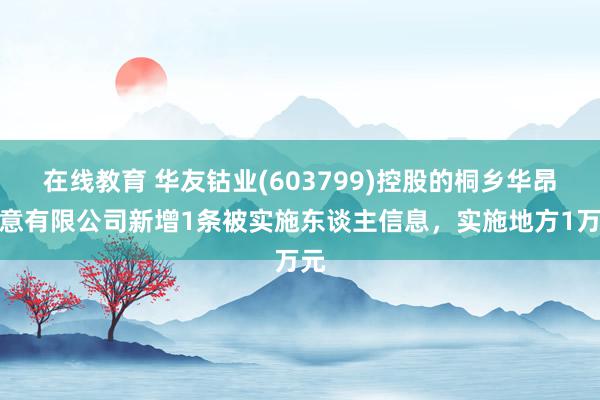 在线教育 华友钴业(603799)控股的桐乡华昂生意有限公司新增1条被实施东谈主信息，实施地方1万元