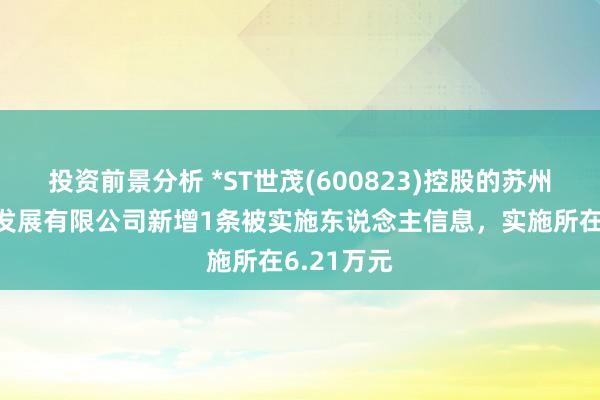 投资前景分析 *ST世茂(600823)控股的苏州世茂投资发展有限公司新增1条被实施东说念主信息，实施所在6.21万元