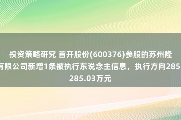 投资策略研究 首开股份(600376)参股的苏州隆泰置业有限公司新增1条被执行东说念主信息，执行方向285.03万元