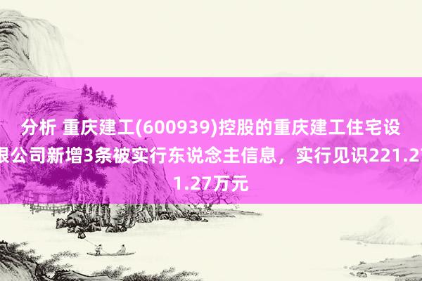 分析 重庆建工(600939)控股的重庆建工住宅设备有限公司新增3条被实行东说念主信息，实行见识221.27万元