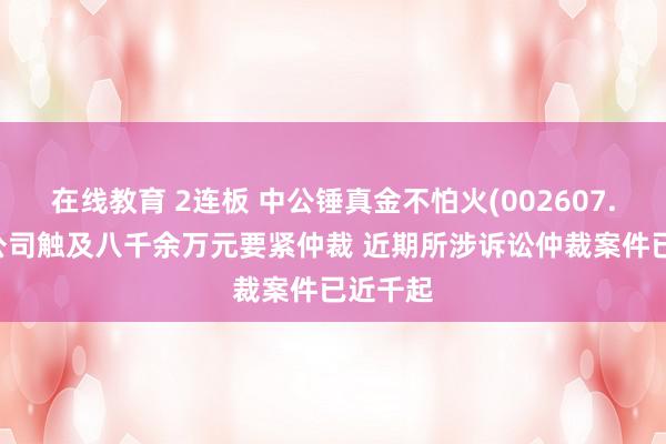 在线教育 2连板 中公锤真金不怕火(002607.SZ)子公司触及八千余万元要紧仲裁 近期所涉诉讼仲裁案件已近千起