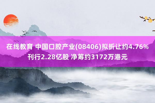 在线教育 中国口腔产业(08406)拟折让约4.76%刊行2.28亿股 净筹约3172万港元