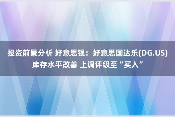 投资前景分析 好意思银：好意思国达乐(DG.US)库存水平改善 上调评级至“买入”