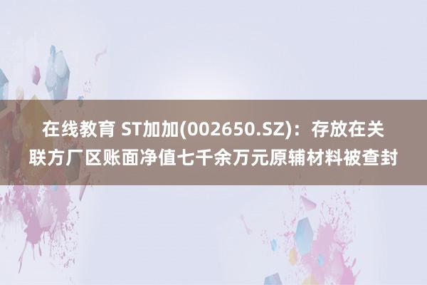 在线教育 ST加加(002650.SZ)：存放在关联方厂区账面净值七千余万元原辅材料被查封