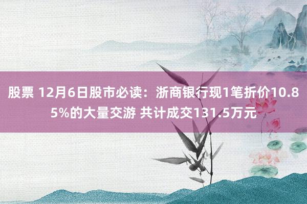 股票 12月6日股市必读：浙商银行现1笔折价10.85%的大量交游 共计成交131.5万元