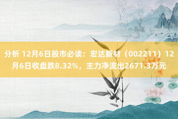 分析 12月6日股市必读：宏达新材（002211）12月6日收盘跌8.32%，主力净流出2671.3万元