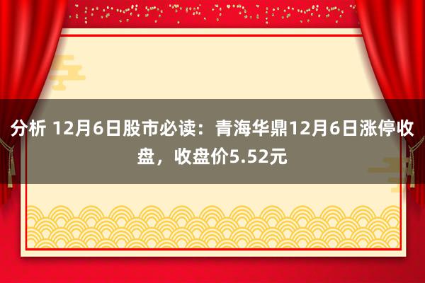 分析 12月6日股市必读：青海华鼎12月6日涨停收盘，收盘价5.52元