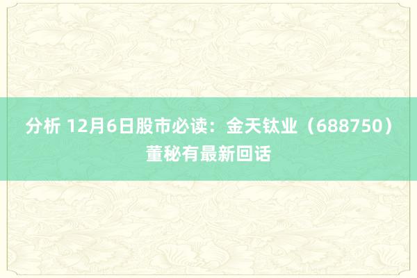 分析 12月6日股市必读：金天钛业（688750）董秘有最新回话