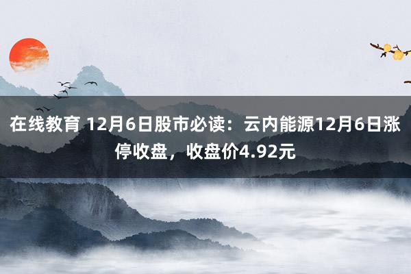 在线教育 12月6日股市必读：云内能源12月6日涨停收盘，收盘价4.92元