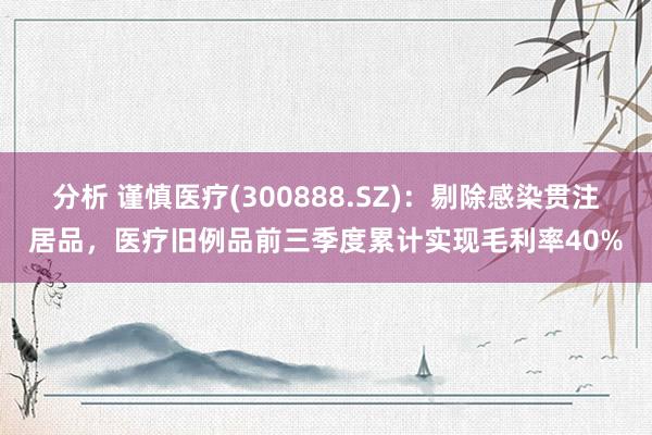 分析 谨慎医疗(300888.SZ)：剔除感染贯注居品，医疗旧例品前三季度累计实现毛利率40%