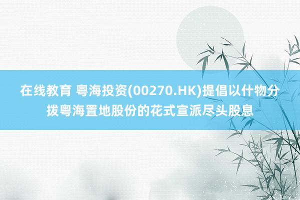 在线教育 粤海投资(00270.HK)提倡以什物分拨粤海置地股份的花式宣派尽头股息