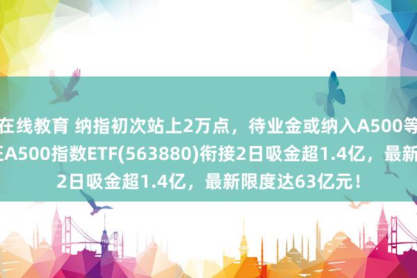 在线教育 纳指初次站上2万点，待业金或纳入A500等宽基指数！中证A500指数ETF(563880)衔接2日吸金超1.4亿，最新限度达63亿元！