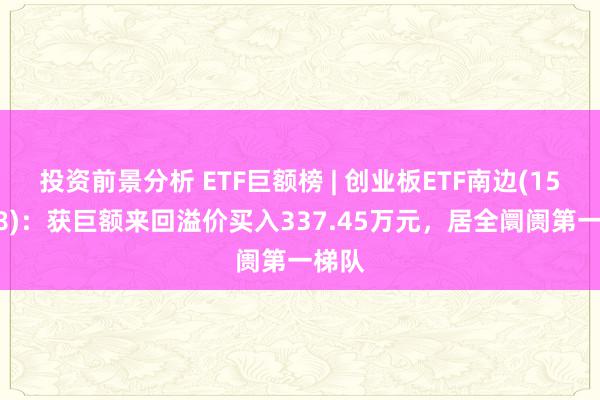 投资前景分析 ETF巨额榜 | 创业板ETF南边(159948)：获巨额来回溢价买入337.45万元，居全阛阓第一梯队