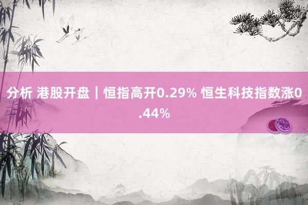 分析 港股开盘｜恒指高开0.29% 恒生科技指数涨0.44%