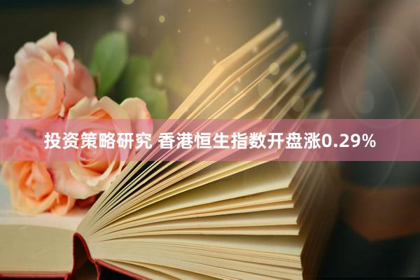 投资策略研究 香港恒生指数开盘涨0.29%