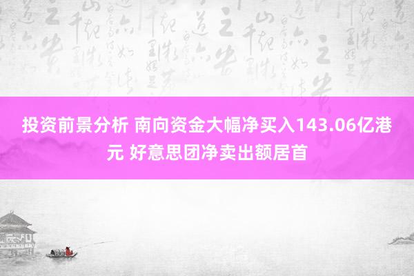 投资前景分析 南向资金大幅净买入143.06亿港元 好意思团净卖出额居首