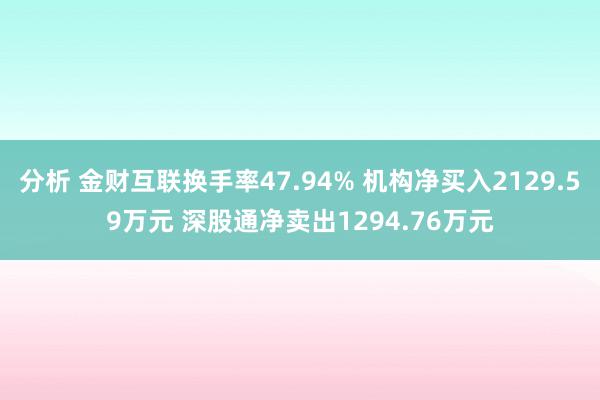 分析 金财互联换手率47.94% 机构净买入2129.59万元 深股通净卖出1294.76万元